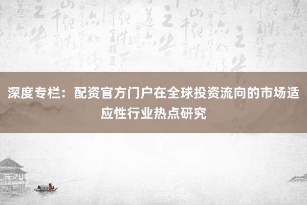 深度专栏：配资官方门户在全球投资流向的市场适应性行业热点研究