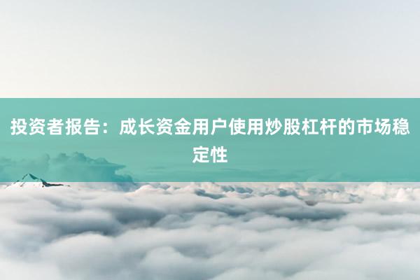 投资者报告：成长资金用户使用炒股杠杆的市场稳定性