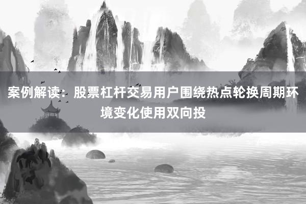 案例解读：股票杠杆交易用户围绕热点轮换周期环境变化使用双向投