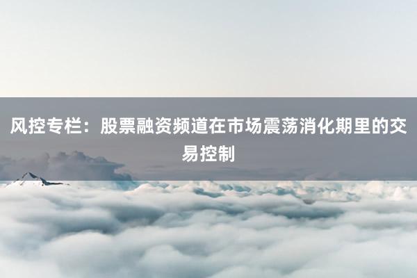风控专栏：股票融资频道在市场震荡消化期里的交易控制