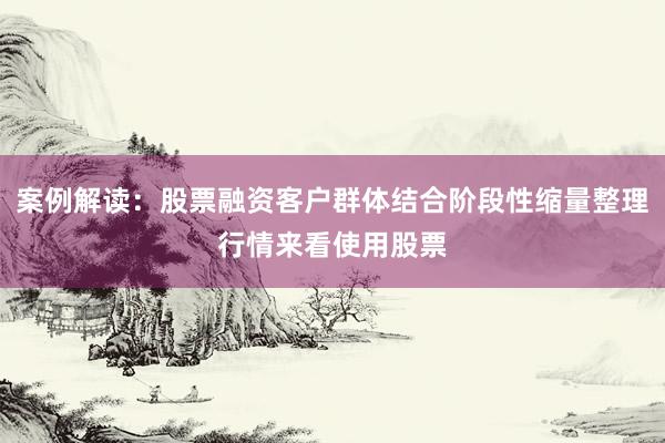 案例解读：股票融资客户群体结合阶段性缩量整理行情来看使用股票