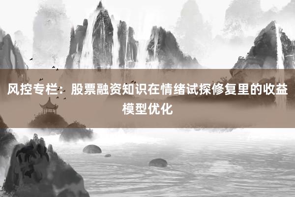 风控专栏:股票融资知识在情绪试探修复里的收益模型优化