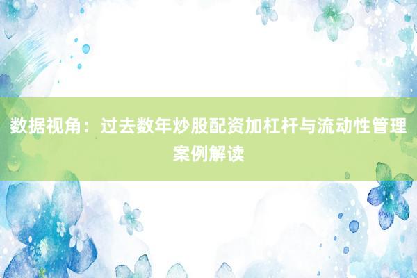 数据视角：过去数年炒股配资加杠杆与流动性管理案例解读