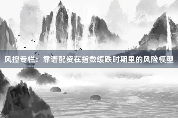 风控专栏：靠谱配资在指数缓跌时期里的风险模型