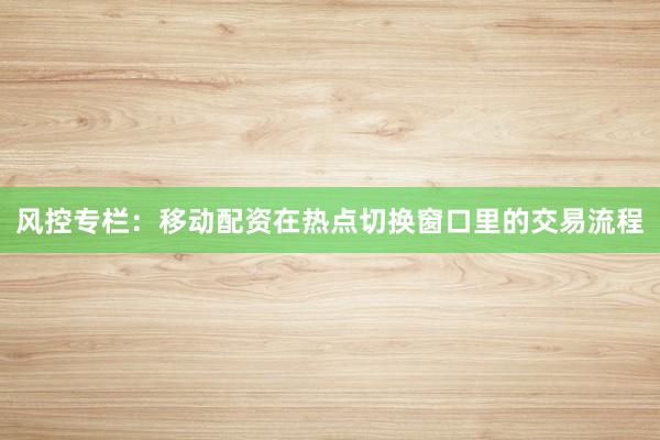 风控专栏：移动配资在热点切换窗口里的交易流程