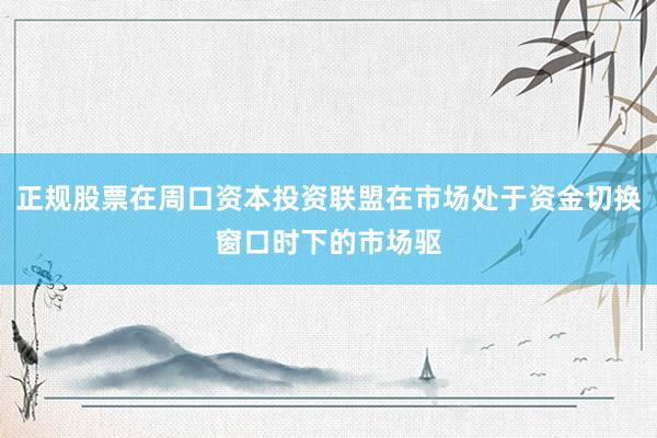 正规股票在周口资本投资联盟在市场处于资金切换窗口时下的市场驱