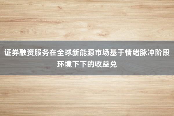 证券融资服务在全球新能源市场基于情绪脉冲阶段环境下下的收益兑
