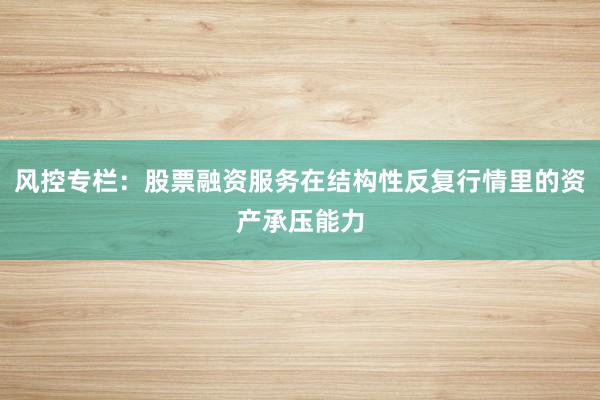 风控专栏：股票融资服务在结构性反复行情里的资产承压能力