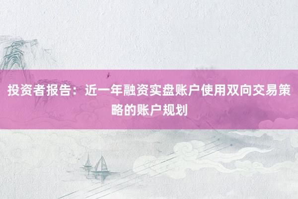 投资者报告：近一年融资实盘账户使用双向交易策略的账户规划