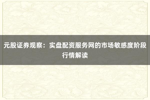 元股证券观察：实盘配资服务网的市场敏感度阶段行情解读