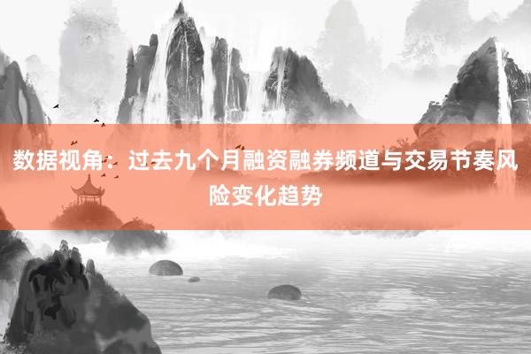 数据视角：过去九个月融资融券频道与交易节奏风险变化趋势