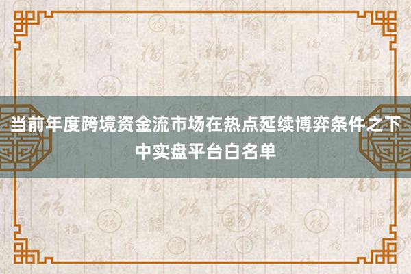 当前年度跨境资金流市场在热点延续博弈条件之下中实盘平台白名单