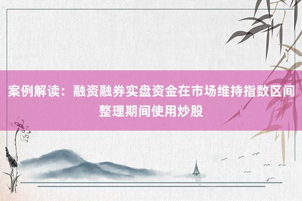 案例解读：融资融券实盘资金在市场维持指数区间整理期间使用炒股