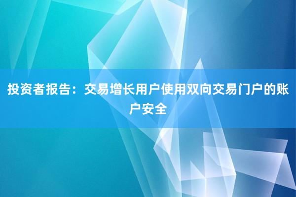 投资者报告：交易增长用户使用双向交易门户的账户安全