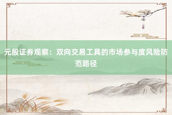 元股证券观察:双向交易工具的市场参与度风险防范路径