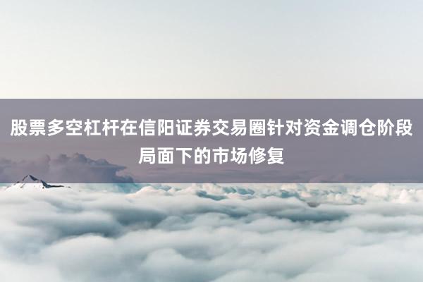 股票多空杠杆在信阳证券交易圈针对资金调仓阶段局面下的市场修复