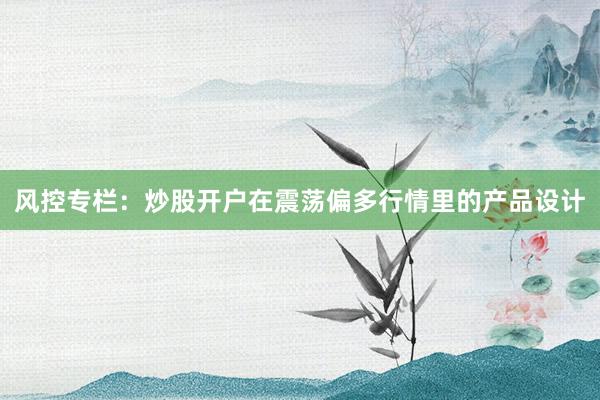 风控专栏:炒股开户在震荡偏多行情里的产品设计