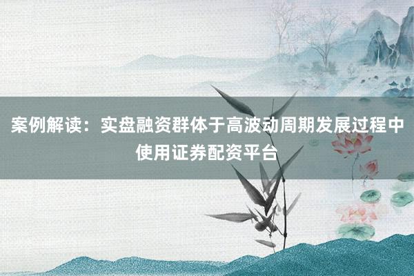 案例解读：实盘融资群体于高波动周期发展过程中使用证券配资平台