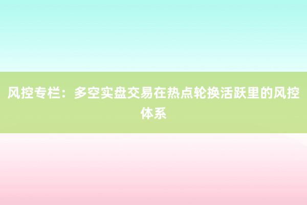 风控专栏：多空实盘交易在热点轮换活跃里的风控体系