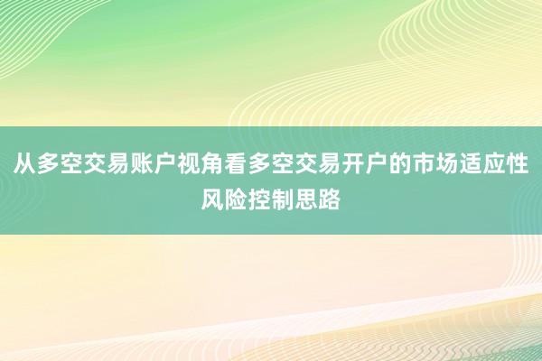从多空交易账户视角看多空交易开户的市场适应性风险控制思路