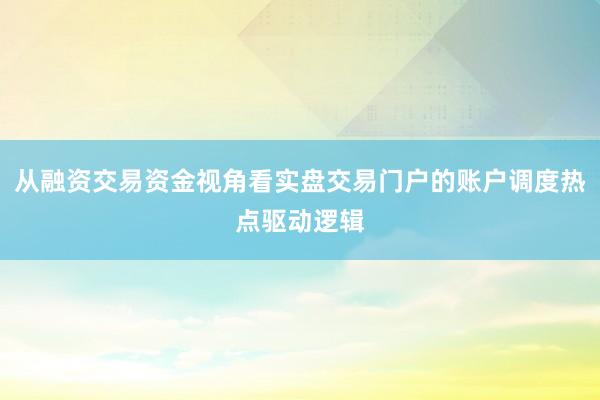 从融资交易资金视角看实盘交易门户的账户调度热点驱动逻辑
