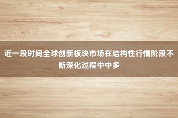 近一段时间全球创新板块市场在结构性行情阶段不断深化过程中中多