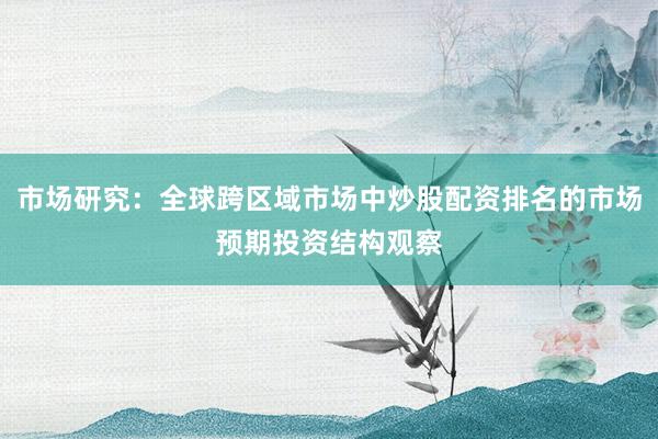 市场研究：全球跨区域市场中炒股配资排名的市场预期投资结构观察