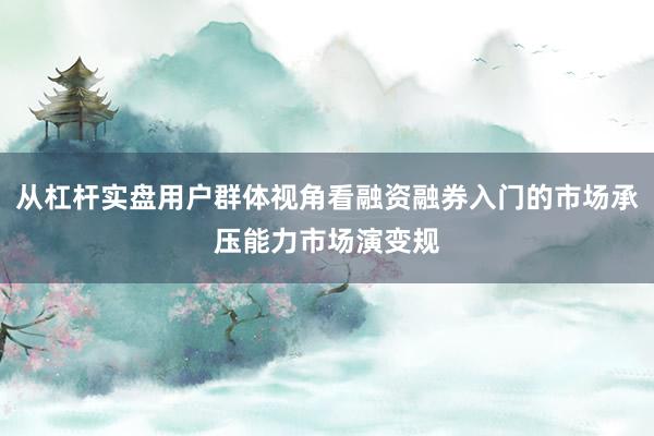 从杠杆实盘用户群体视角看融资融券入门的市场承压能力市场演变规
