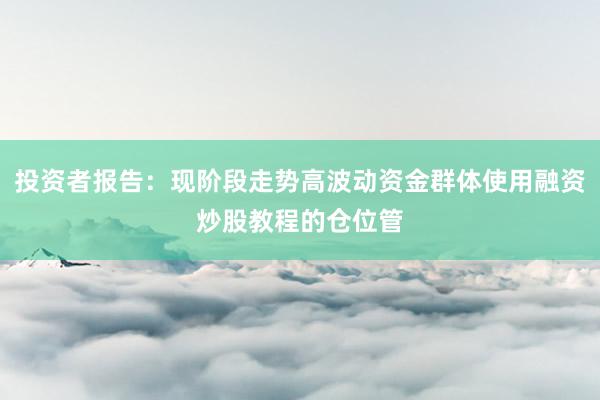 投资者报告：现阶段走势高波动资金群体使用融资炒股教程的仓位管