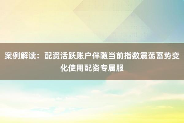 案例解读:配资活跃账户伴随当前指数震荡蓄势变化使用配资专属服