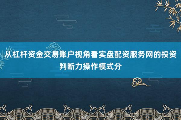 从杠杆资金交易账户视角看实盘配资服务网的投资判断力操作模式分