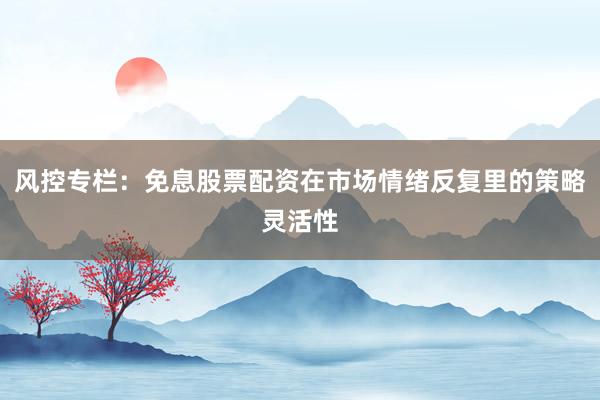 风控专栏：免息股票配资在市场情绪反复里的策略灵活性