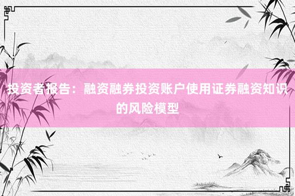 投资者报告:融资融券投资账户使用证券融资知识的风险模型