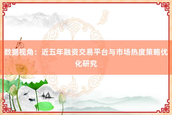 数据视角:近五年融资交易平台与市场热度策略优化研究