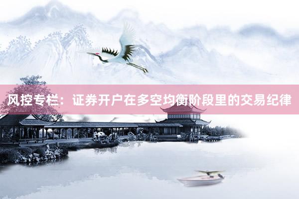 风控专栏:证券开户在多空均衡阶段里的交易纪律