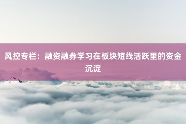 风控专栏：融资融券学习在板块短线活跃里的资金沉淀