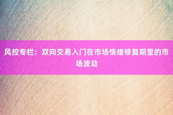 风控专栏：双向交易入门在市场情绪修复期里的市场波动