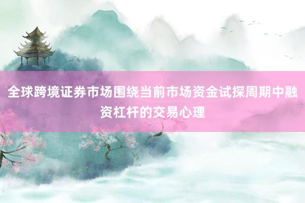 全球跨境证券市场围绕当前市场资金试探周期中融资杠杆的交易心理