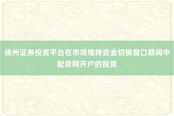 徐州证券投资平台在市场维持资金切换窗口期间中配资网开户的投资