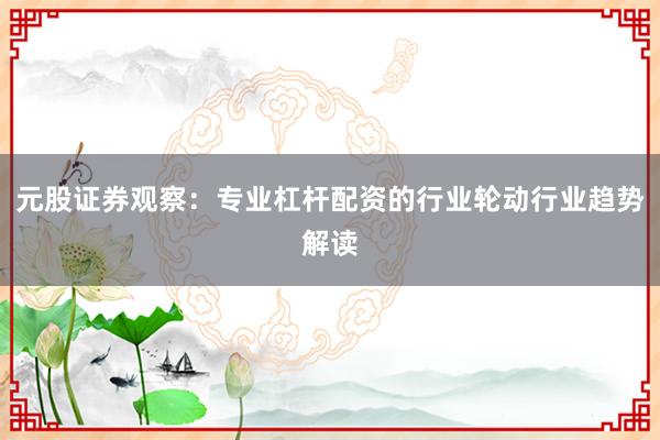 元股证券观察：专业杠杆配资的行业轮动行业趋势解读
