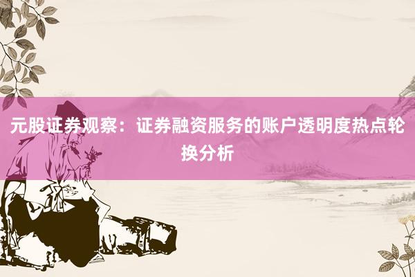 元股证券观察：证券融资服务的账户透明度热点轮换分析