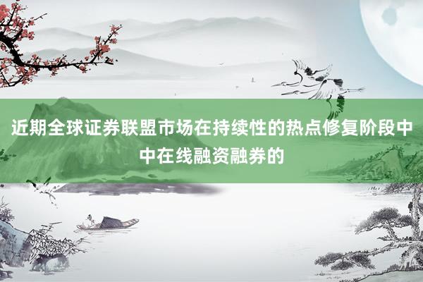 近期全球证券联盟市场在持续性的热点修复阶段中中在线融资融券的