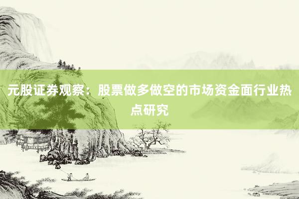 元股证券观察:股票做多做空的市场资金面行业热点研究