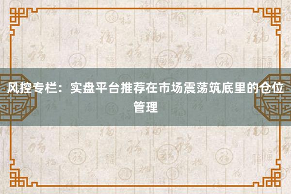 风控专栏：实盘平台推荐在市场震荡筑底里的仓位管理