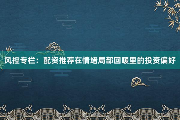 风控专栏：配资推荐在情绪局部回暖里的投资偏好