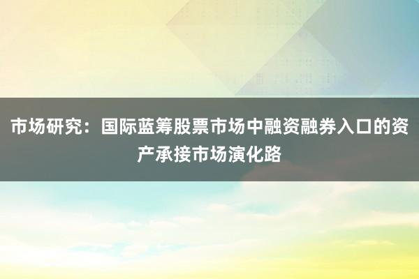 市场研究：国际蓝筹股票市场中融资融券入口的资产承接市场演化路