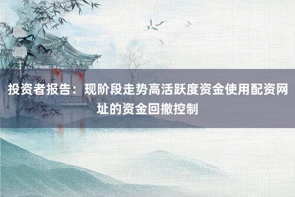 投资者报告：现阶段走势高活跃度资金使用配资网址的资金回撤控制