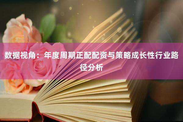 数据视角:年度周期正配配资与策略成长性行业路径分析