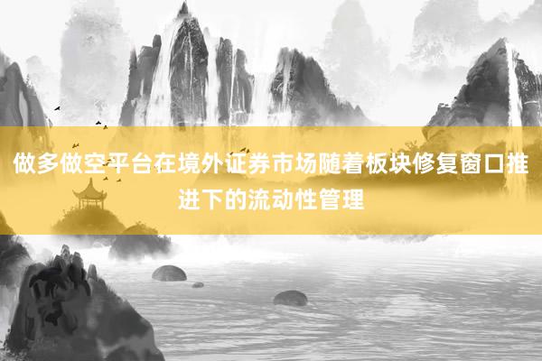 做多做空平台在境外证券市场随着板块修复窗口推进下的流动性管理