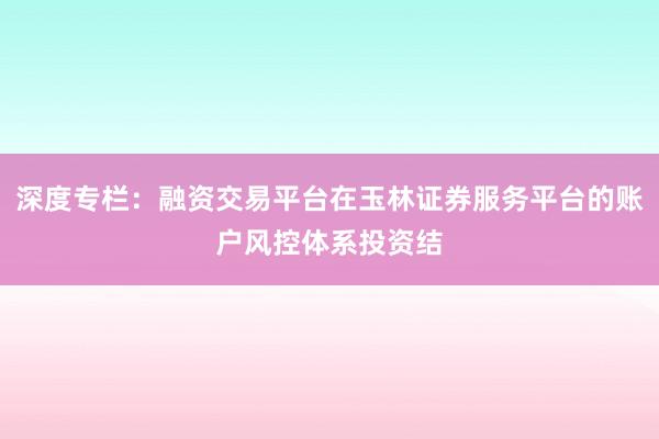 深度专栏：融资交易平台在玉林证券服务平台的账户风控体系投资结